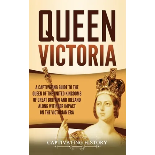 Queen Victoria: A Captivating Guide to the Queen of the United Kingdoms of Great Britain and Ireland along with Her Impact on the Victorian Era