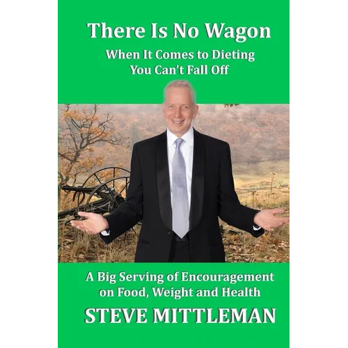 There Is No Wagon - When It Comes To Dieting You Can't Fall Off: A Big Serving Of Encouragement On Food, Weight & Health