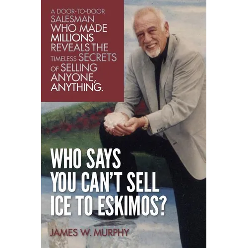 Who Says You Can't Sell Ice to Eskimos?: A Door-to-Door Salesman Who Made Millions Reveals the Timeless Secrets of Selling Anybody, Anything