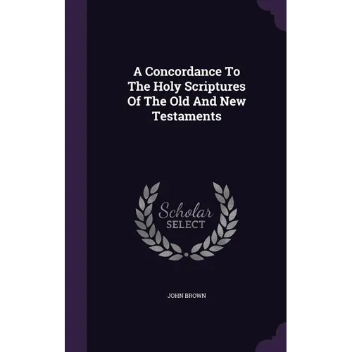 A Concordance To The Holy Scriptures Of The Old And New Testaments