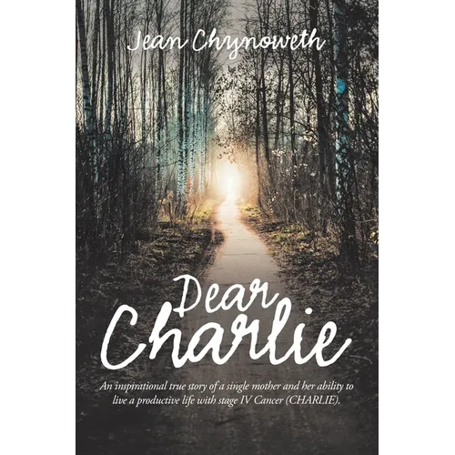 Dear Charlie: An Inspirational True Story of a Single Mother and Her Ability to Live a Productive Life with Stage Iv Cancer (Charlie