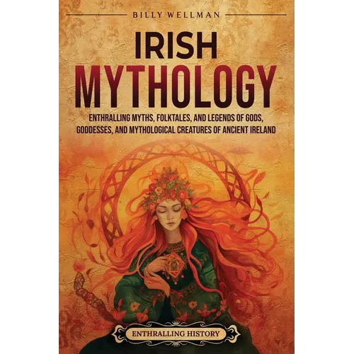 Irish Mythology: Enthralling Myths, Folktales, and Legends of Gods, Goddesses, and Mythological Creatures of Ancient Ireland
