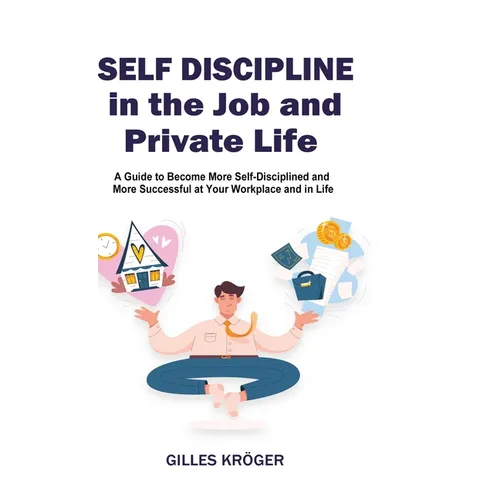 Self-Discipline in the Job and Private Life: A Guide to Become More Self-Disciplined and More Successful at Your Workplace and in Life