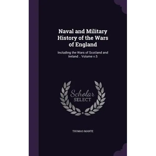 Naval and Military History of the Wars of England: Including the Wars of Scotland and Ireland .. Volume v.5