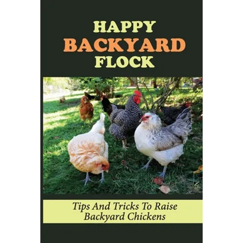 Happy Backyard Flock: Tips And Tricks To Raise Backyard Chickens: Design The Coop For Backyard Chickens