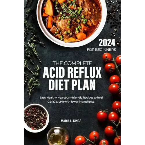 The Complete Acid Reflux Diet Plan for Beginners: Easy, Healthy Heartburn-friendly Recipes to heal GERD & LPR with fewer ingredients