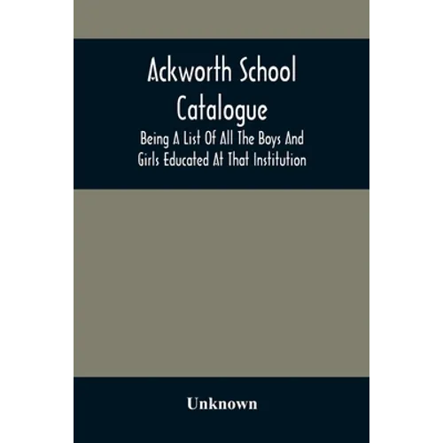 Ackworth School Catalogue: Being A List Of All The Boys And Girls Educated At That Institution, From Its Commencement In 1779, To The Present Period