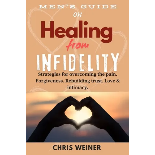 Men's Guide on Healing from Infidelity: Strategies for overcoming the pain, forgiveness, rebuilding trust, love & intimacy.