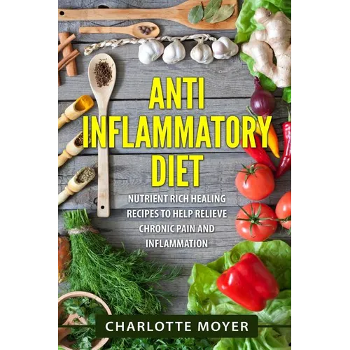Anti Inflammatory Diet: Nutrient Rich Healing Recipes to Help Relieve Chronic Pain & Inflammation (Beginners, Cookbook, Pain Free, Weight Loss