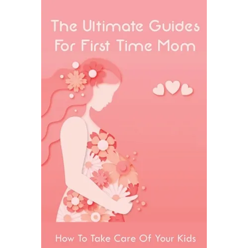 The Ultimate Guides For First Time Mom: How To Take Care Of Your Kids: How To Be A Good Mom To A Newborn - Paperback