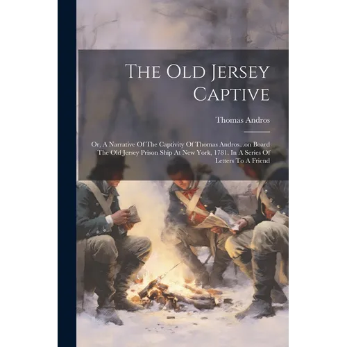 The Old Jersey Captive: Or, A Narrative Of The Captivity Of Thomas Andros...on Board The Old Jersey Prison Ship At New York, 1781. In A Series