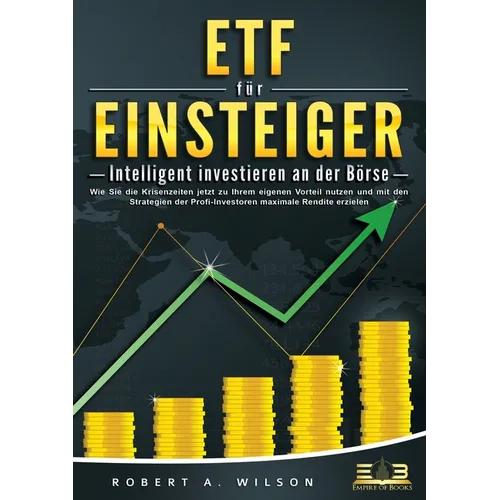 ETF FÜR EINSTEIGER - Intelligent investieren an der Börse: Wie Sie die Krisenzeiten jetzt zu Ihrem eigenen Vorteil nutzen und mit den Strategien der P