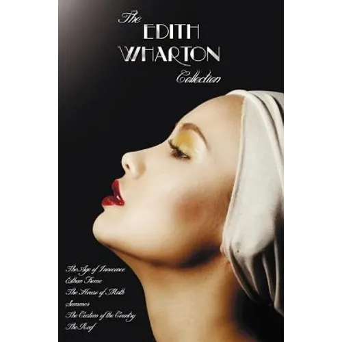 The Edith Wharton Collection (Complete and Unabridged) Including: The Age of Innocence, Ethan Frome, the House of Mirth, Summer, the Custom of the Cou