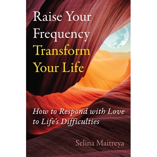 Raise Your Frequency, Transform Your Life: How to Respond with Love to Life's Difficulties