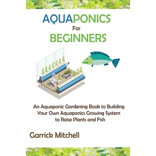 Aquaponics for Beginners: An Aquaponic Gardening Book to Building Your Own Aquaponics Growing System to Raise Plants and Fish