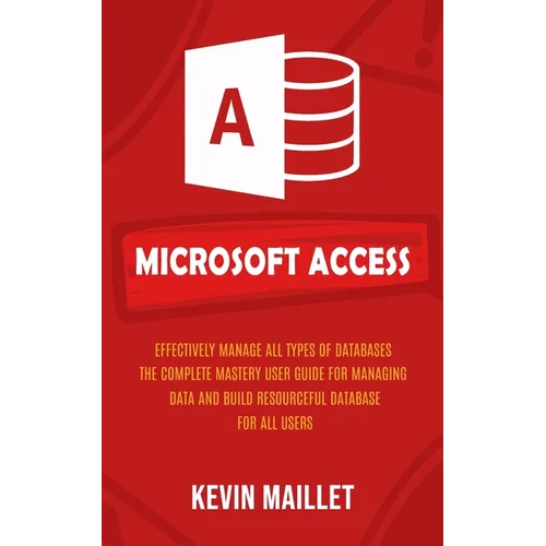 Microsoft Access: Effectively Manage All Types of Databases (The Complete Mastery User Guide for Managing Data and Build Resourceful Database for All