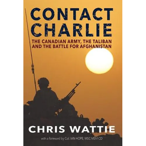 Contact Charlie: The Canadian Army, the Taliban, and the Battle for Afghanistan