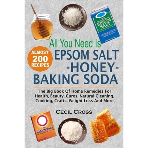 All You Need is Epsom Salt, Honey And Baking Soda: The Big Book Of Home Remedies For Health, Beauty, Cures, Natural Cleaning, Cooking, Crafts, Weight