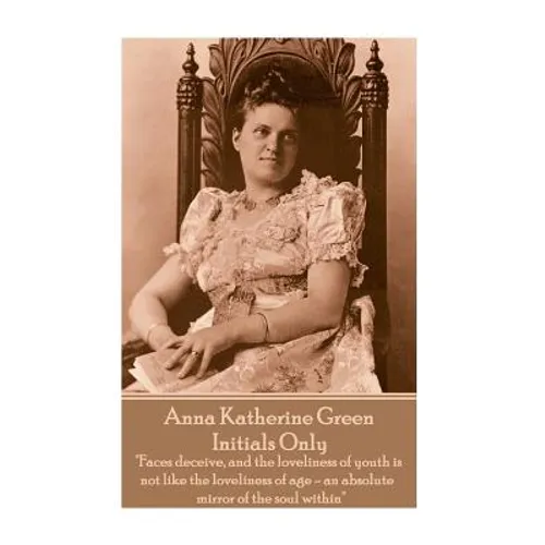 Anna Katherine Green - Initials Only: "Faces deceive, and the loveliness of youth is not like the loveliness of age - an absolute mirror of the soul w