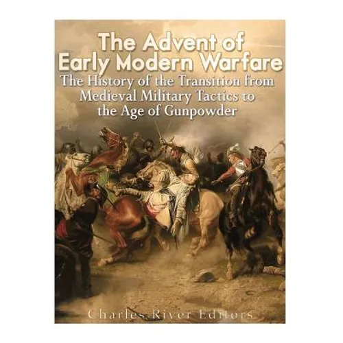 The Advent of Early Modern Warfare: The History of the Transition from Medieval Military Tactics to the Age of Gunpowder