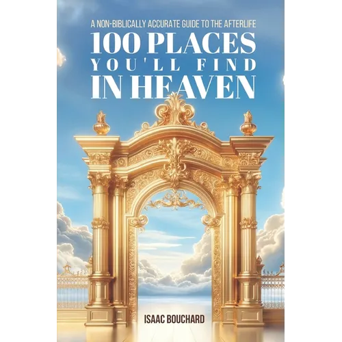100 Places You'll Find in Heaven: A Non-Biblically Accurate Guide to the Afterlife