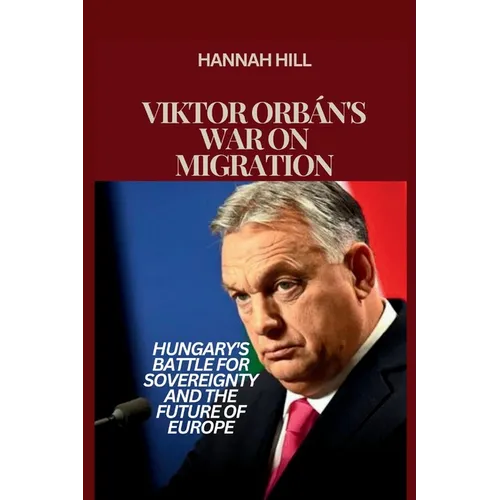 Viktor Orbán's War on Migration: Hungary's Battle for Sovereignty and the Future of Europe