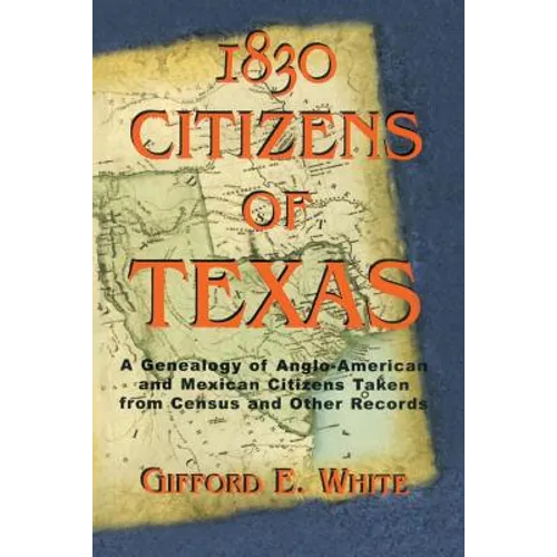 1830 Citizens of Texas: A Genealogy of Anglo American and Mexican American Citizens of Texas Taken from Census and Other Records