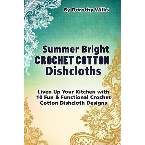 Summer Bright Crochet Cotton Dishcloths: Liven Up Your Kitchen with 10 Fun and Functional Crochet Cotton Dishcloth Designs