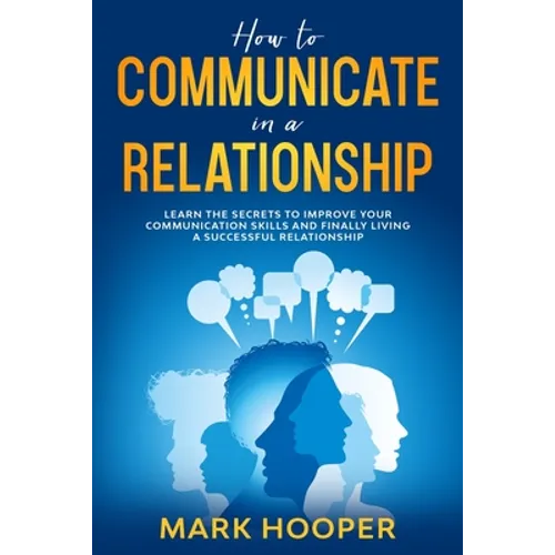 How to communicate in a relationship: Learn The Secrets to Improve your Communication skills and Finally living a successful relationship