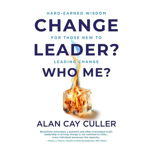 Change Leader? Who Me? Hard-Earned WisdomforThose New to Leading Change