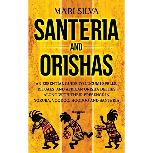 Santeria and Orishas: An Essential Guide to Lucumi Spells, Rituals and African Orisha Deities along with Their Presence in Yoruba, Voodoo, Hoodoo and