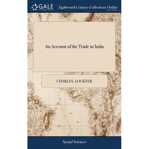An Account of the Trade in India: Containing Rules for Good Government in Trade, ... With Descriptions of Fort St. George, ... Calicut, ... To Which i