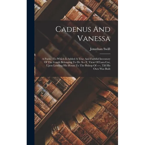 Cadenus And Vanessa: A Poem: To Which Is Added A True And Faithful Inventory Of The Goods Belonging To Dr. S---t, Vicar Of Lara Cor, Upon L