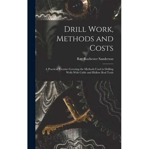 Drill Work, Methods and Costs: A Practical Treatise Covering the Methods Used in Drilling Wells With Cable and Hollow Rod Tools