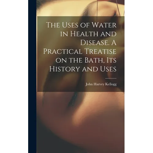The Uses of Water in Health and Disease. A Practical Treatise on the Bath, Its History and Uses