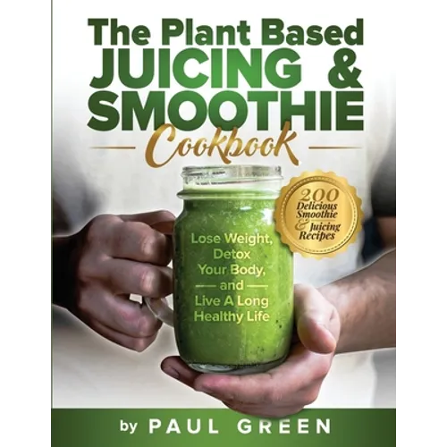 The Plant Based Juicing And Smoothie Cookbook: 200 Delicious Smoothie And Juicing Recipes To Lose Weight, Detox Your Body and Live A Long Healthy Life