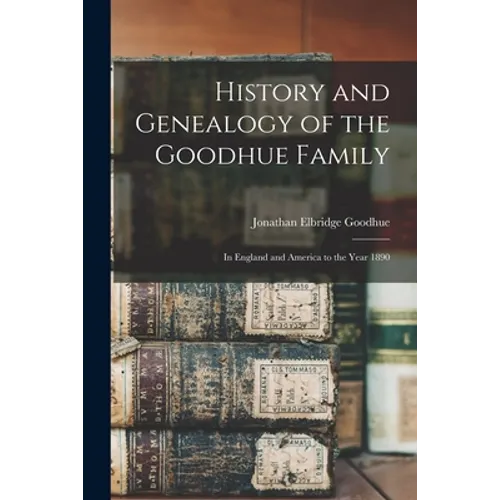 History and Genealogy of the Goodhue Family: in England and America to the Year 1890