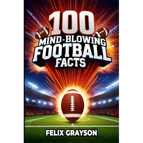 100 Mind-Blowing Football Facts: 100 Insane Tales from Football's Most Shocking Plays and Records