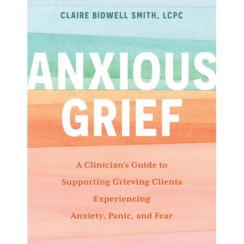 Anxious Grief: A Clinician's Guide to Supporting Grieving Clients Experiencing Anxiety, Panic, and Fear
