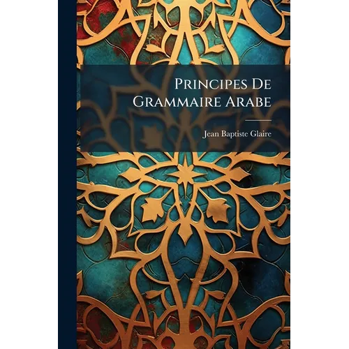 Principes De Grammaire Arabe: Suivis D'un Traité De La Langue Arabe, Considérée Selon Le Système Des Grammairiens Arabes ......