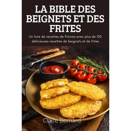 La Bible Des Beignets Et Des Frites: Un livre de recettes de fritures avec plus de 100 délicieuses recettes de beignets et de frites