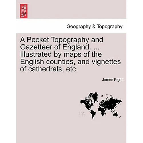 A Pocket Topography and Gazetteer of England. ... Illustrated by maps of the English counties, and vignettes of cathedrals, etc. Vol. I