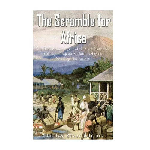 The Scramble for Africa: The History and Legacy of the Colonization of Africa by European Nations during the New Imperialism Era