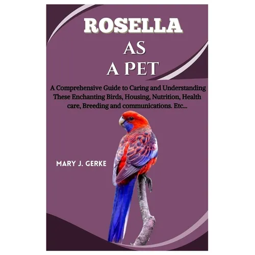 Rosella as a pet: A Comprehensive Guide to Caring and Understanding These Enchanting Birds, Housing, Nutrition, Health care, Breeding an
