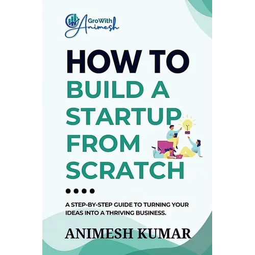 How to Build a Startup from Scratch: A Step-by-Step Guide for Entrepreneurs to Start, Scale, and Succeed