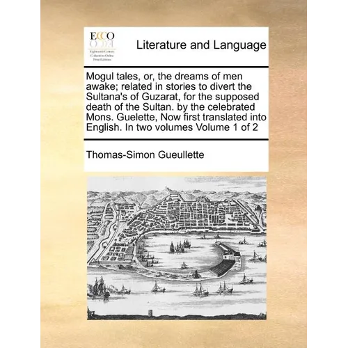 Mogul Tales, Or, the Dreams of Men Awake; Related in Stories to Divert the Sultana's of Guzarat, for the Supposed Death of the Sultan. by the Celebrat