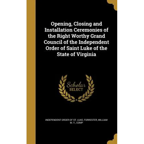 Opening, Closing and Installation Ceremonies of the Right Worthy Grand Council of the Independent Order of Saint Luke of the State of Virginia
