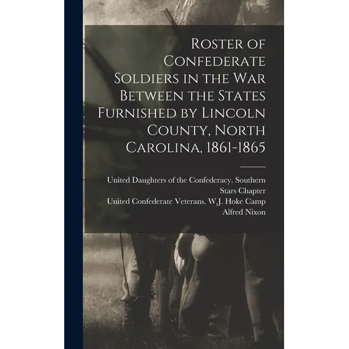 Roster of Confederate Soldiers in the War Between the States Furnished by Lincoln County, North Carolina, 1861-1865