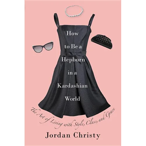 How to Be a Hepburn in a Kardashian World: The Art of Living with Style, Class, and Grace