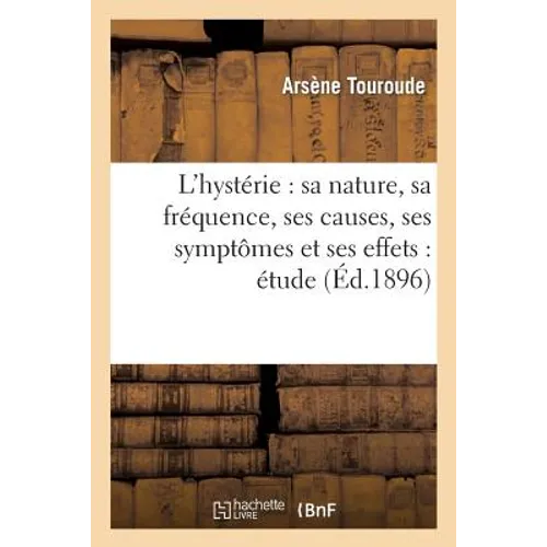 L'Hystérie: Sa Nature, Sa Fréquence, Ses Causes, Ses Symptômes Et Ses Effets: Étude